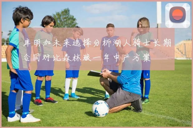 库明加未来选择分析湖人骑士长期合同对比森林狼一年中产方案