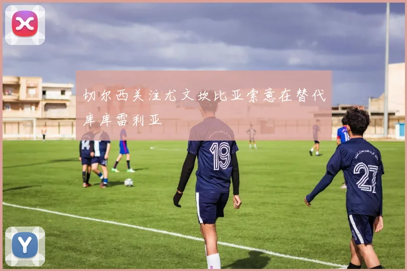 切尔西关注尤文坎比亚索意在替代库库雷利亚