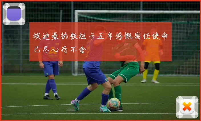 埃迪豪执教纽卡五年感慨离任使命已尽心存不舍