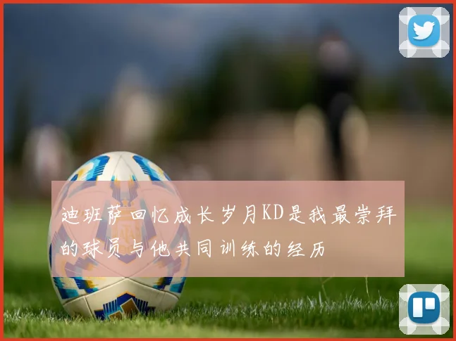 迪班萨回忆成长岁月KD是我最崇拜的球员与他共同训练的经历
