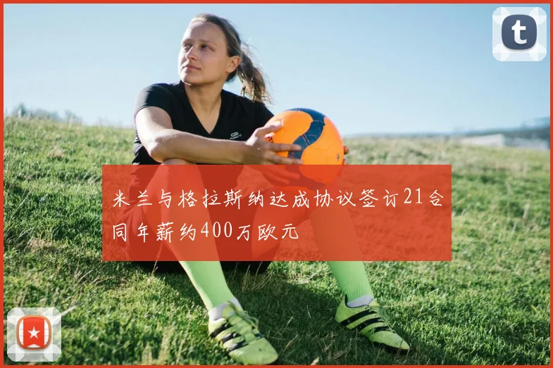 米兰与格拉斯纳达成协议签订21合同年薪约400万欧元