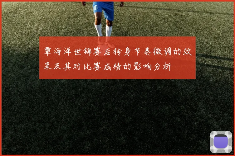 覃海洋世锦赛后转身节奏微调的效果及其对比赛成绩的影响分析