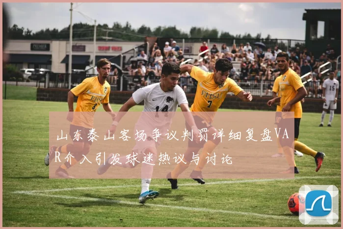山东泰山客场争议判罚详细复盘VAR介入引发球迷热议与讨论