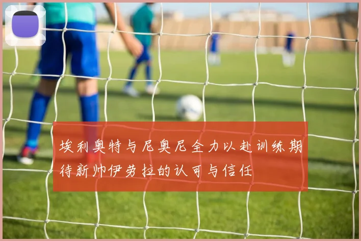 埃利奥特与尼奥尼全力以赴训练期待新帅伊劳拉的认可与信任