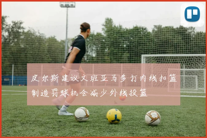 皮尔斯建议文班亚马多打内线扣篮制造罚球机会减少外线投篮