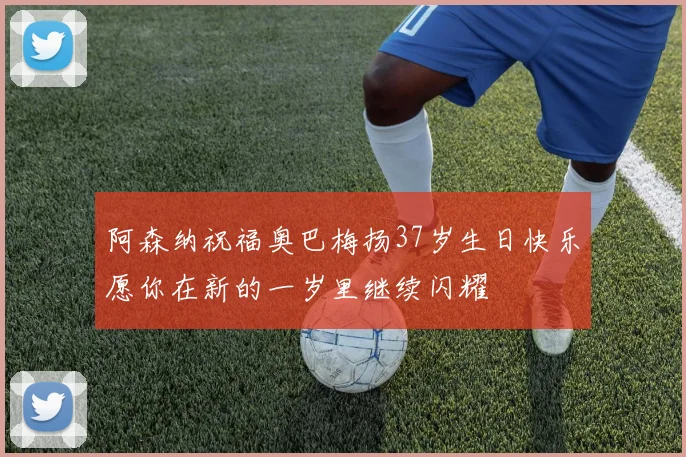 阿森纳祝福奥巴梅扬37岁生日快乐愿你在新的一岁里继续闪耀
