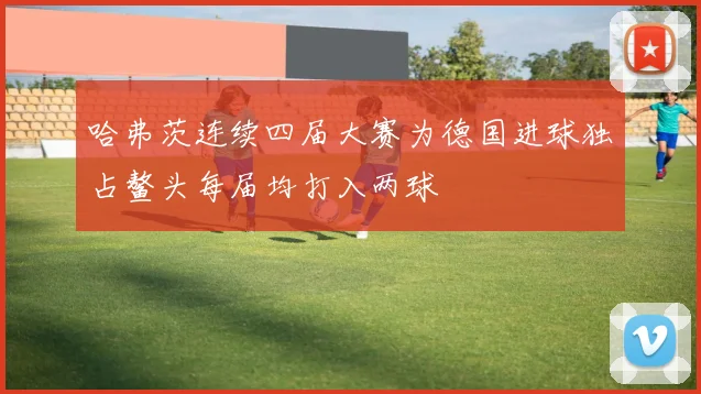 哈弗茨连续四届大赛为德国进球独占鳌头每届均打入两球