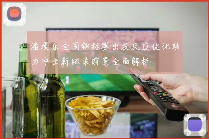 潘展乐全国锦标赛出发反应优化助力冲击新纪录前景全面解析