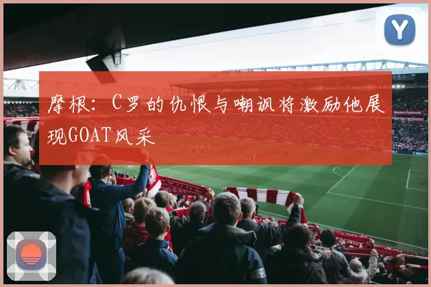 摩根：C罗的仇恨与嘲讽将激励他展现GOAT风采
