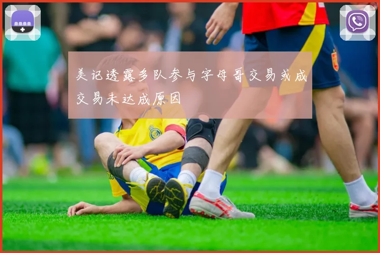 美记透露多队参与字母哥交易或成交易未达成原因