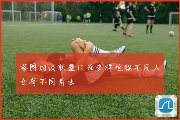 塔图姆谈联盟门面多样性称不同人会有不同看法