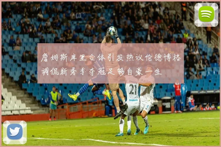 詹姆斯库里合体引发热议伦德博格调侃新秀季夺冠足够自豪一生