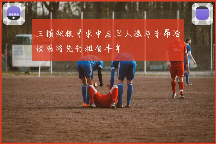 三镇积极寻求中后卫人选与李昂洽谈或将先行租借半年