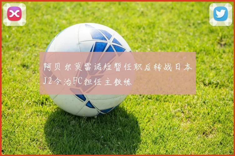 阿贝尔莫雷诺短暂任职后转战日本J2今治FC担任主教练