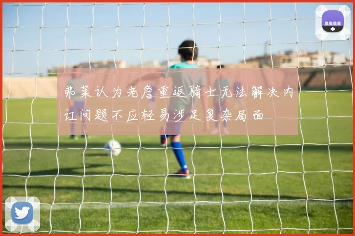 弗莱认为老詹重返骑士无法解决内讧问题不应轻易涉足复杂局面