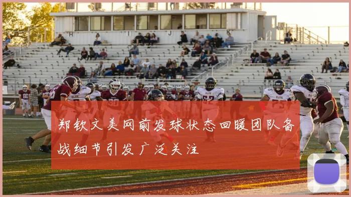 郑钦文美网前发球状态回暖团队备战细节引发广泛关注
