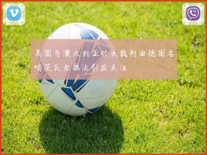 美国与澳大利亚对决裁判由德国名哨茨瓦尔执法引发关注