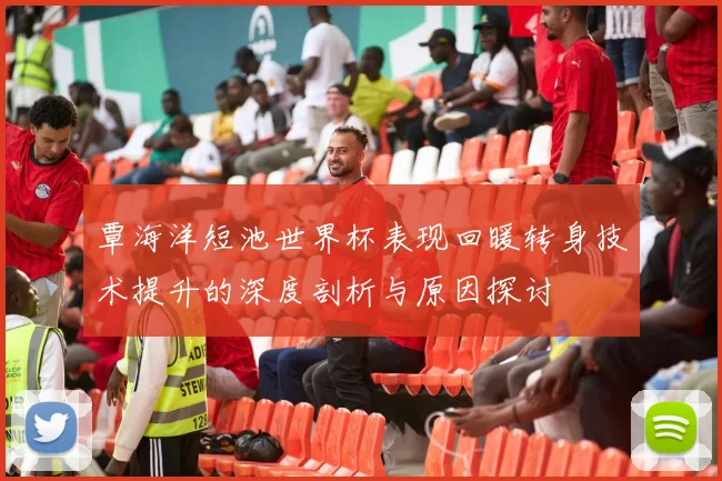 覃海洋短池世界杯表现回暖转身技术提升的深度剖析与原因探讨