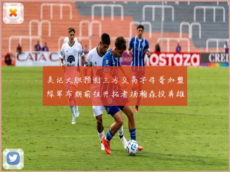 美记大胆预测三方交易字母哥加盟绿军布朗前往开拓者杨瀚森投奔雄鹿