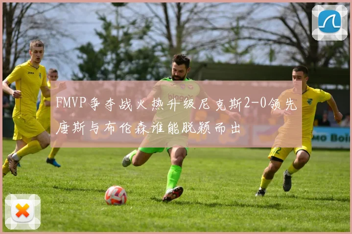 FMVP争夺战火热升级尼克斯2-0领先唐斯与布伦森谁能脱颖而出