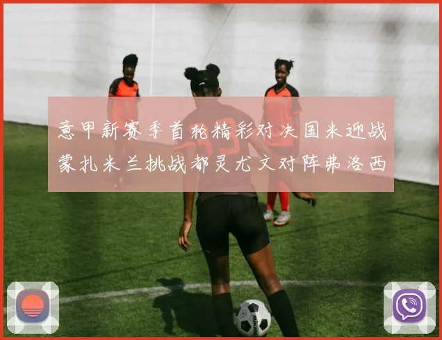 意甲新赛季首轮精彩对决国米迎战蒙扎米兰挑战都灵尤文对阵弗洛西诺内