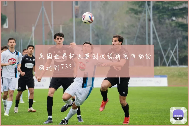 美国世界杯决赛创收视新高市场份额达到735