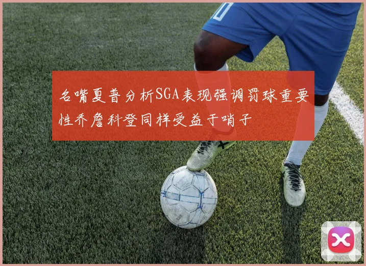 名嘴夏普分析SGA表现强调罚球重要性乔詹科登同样受益于哨子